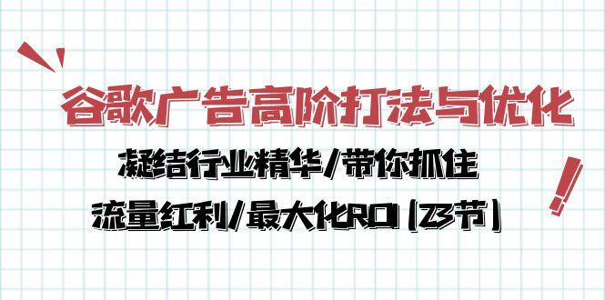 谷歌广告高阶打法与优化，凝结行业精华/带你抓住流量红利/最大化ROI(23节-kk网创