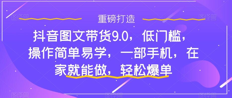 抖音图文带货9.0，低门槛，操作简单易学，一部手机，在家就能做，轻松爆单-kk网创