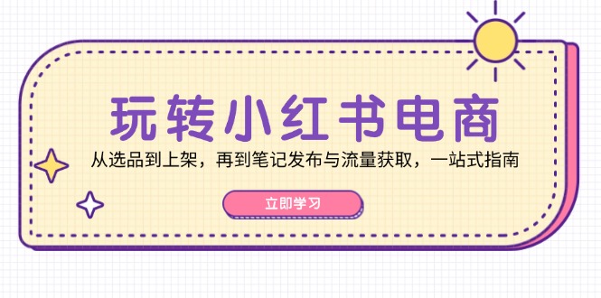 玩转小红书电商：从选品到上架，再到笔记发布与流量获取，一站式指南-kk网创