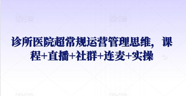 诊所医院超常规运营管理思维，课程+直播+社群+连麦+实操-kk网创