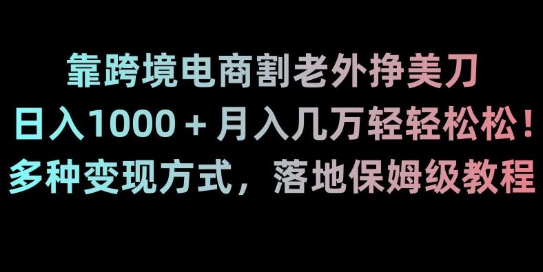 靠跨境电商割老外挣美刀，日入1000＋月入几万轻轻松松！多种变现方式，落地保姆级教程【揭秘】-kk网创
