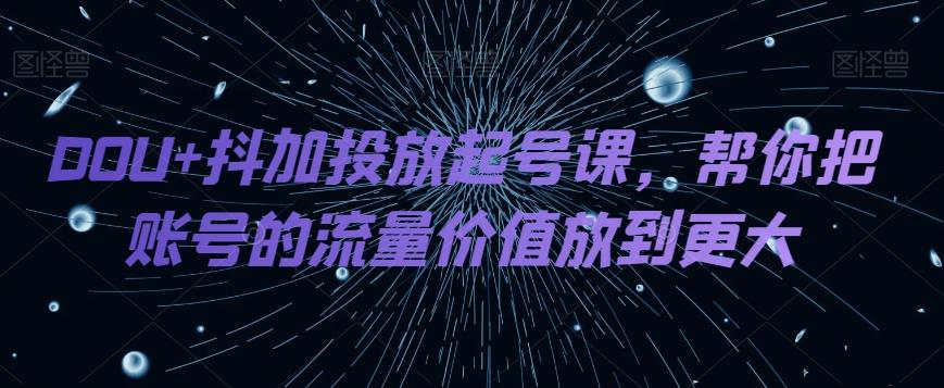DOU+抖加投放起号课，帮你把账号的流量价值放到更大-kk网创