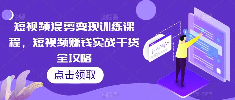 短视频混剪变现训练课程，短视频赚钱实战干货全攻略-kk网创