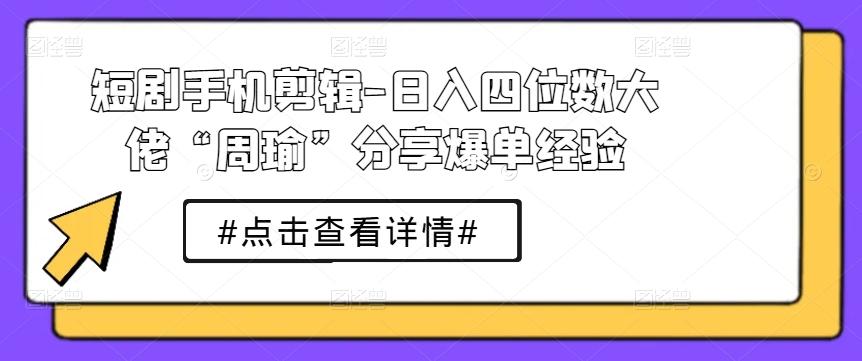 短剧手机剪辑-日入四位数大佬“周瑜”分享爆单经验-kk网创