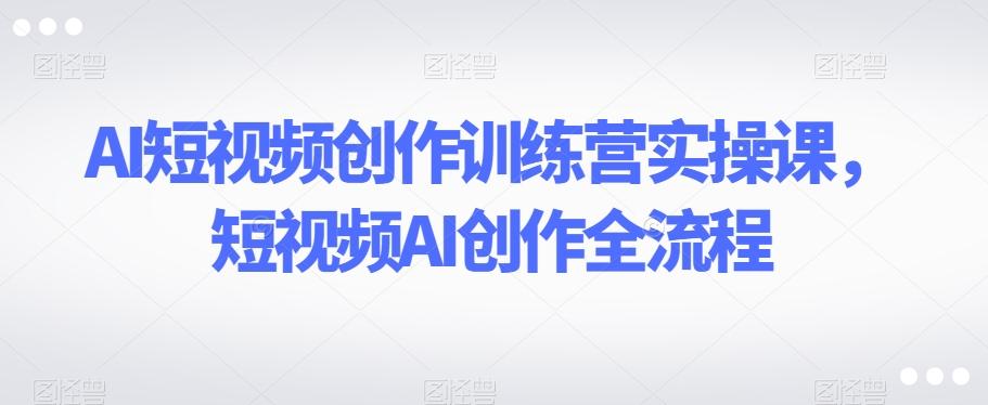 AI短视频创作训练营实操课，短视频AI创作全流程-kk网创