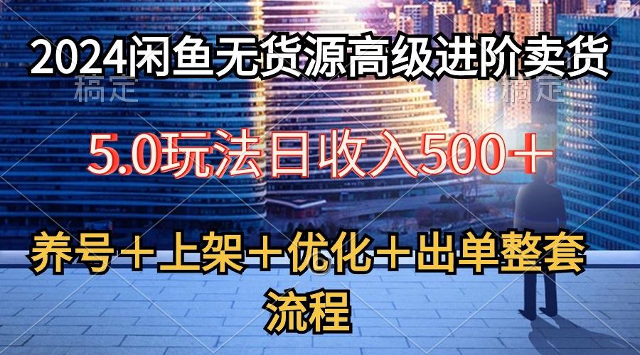 2024闲鱼无货源高级进阶卖货5.0，养号＋选品＋上架＋优化＋出单整套流程-kk网创