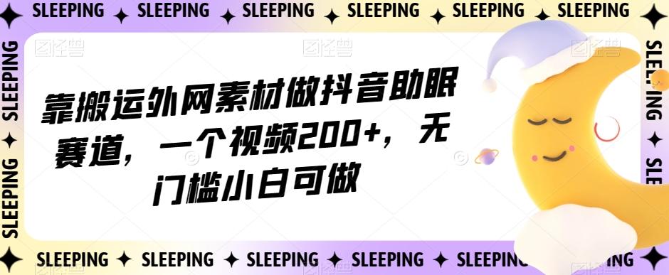 靠搬运外网素材做抖音助眠赛道，一个视频200+，无门槛小白可做【揭秘】-kk网创