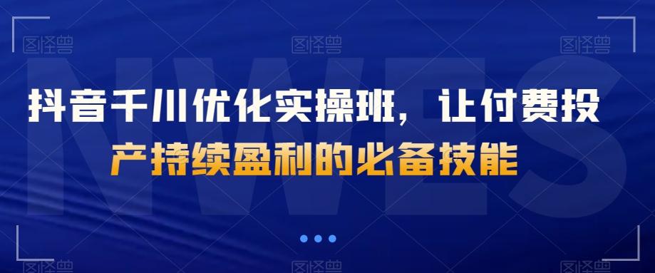 抖音千川优化实操班，让付费投产持续盈利的必备技能-kk网创