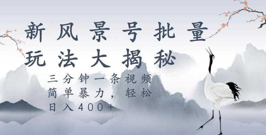 风景号暴力起号玩法，三分钟一条作品，简单暴力，日入400+，批量操作首选-kk网创