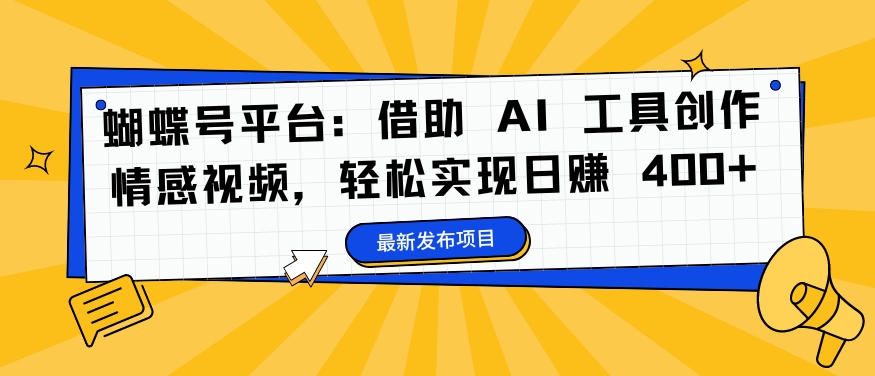 蝴蝶号平台：借助 AI 工具创作情感视频，轻松实现日赚 400+【揭秘】-kk网创