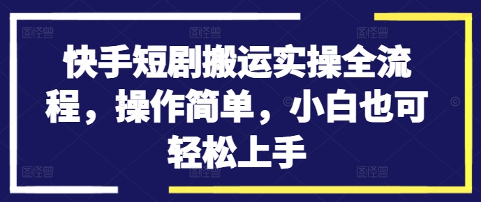 快手短剧搬运实操全流程，操作简单，小白也可轻松上手-kk网创