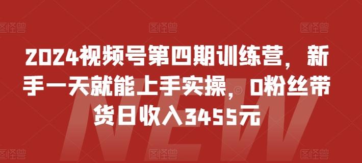 2024视频号第四期训练营，新手一天就能上手实操，0粉丝带货日收入3455元-kk网创