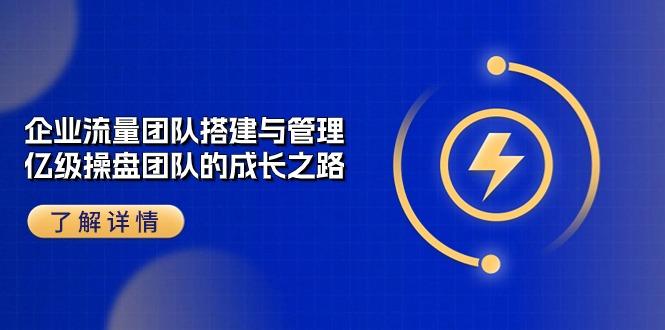 企业 流量团队-搭建与管理，亿级 操盘团队的成长之路(28节课-kk网创