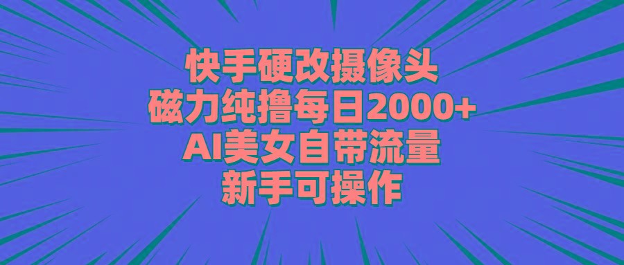 快手硬改摄像头，磁力纯撸每日2000+，AI美女自带流量，新手可操作-kk网创