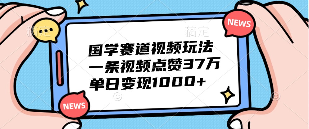 国学赛道视频玩法，一条视频点赞37万，单日变现1000+-kk网创