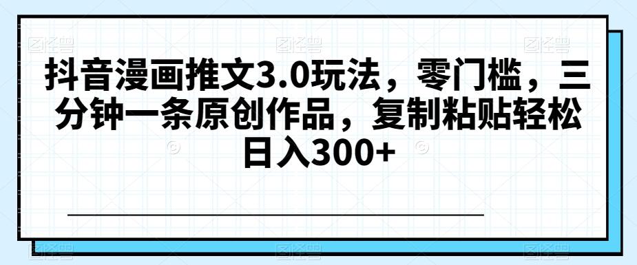抖音漫画推文3.0玩法，零门槛，三分钟一条原创作品，复制粘贴轻松日入300+【揭秘】-kk网创