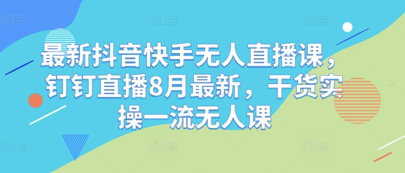 最新抖音快手无人直播课，钉钉直播8月最新，干货实操一流无人课-kk网创