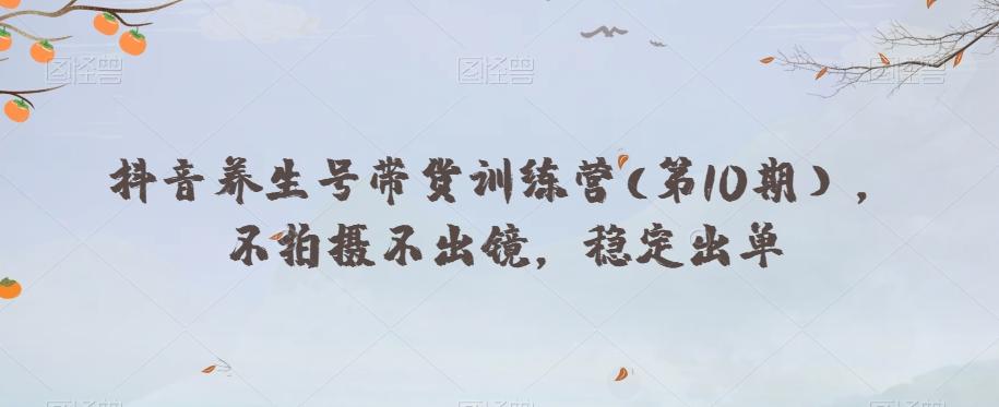 抖音养生号带货训练营(第10期），不拍摄不出镜，稳定出单-kk网创