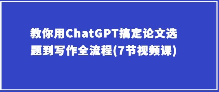 教你用ChatGPT搞定论文选题到写作全流程(7节视频课)-kk网创
