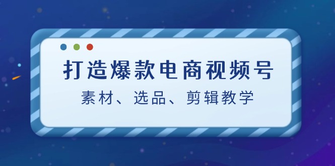 打造爆款电商视频号：素材、选品、剪辑教程-kk网创