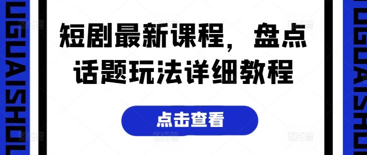 短剧最新课程，盘点话题玩法详细教程-kk网创