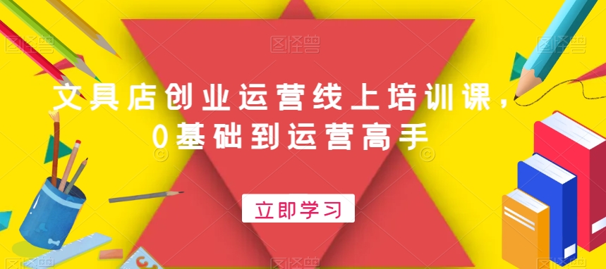 文具店创业运营线上培训课，0基础到运营高手-kk网创