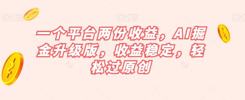 一个平台两份收益，AI掘金升级版，收益稳定，轻松过原创【揭秘】-kk网创