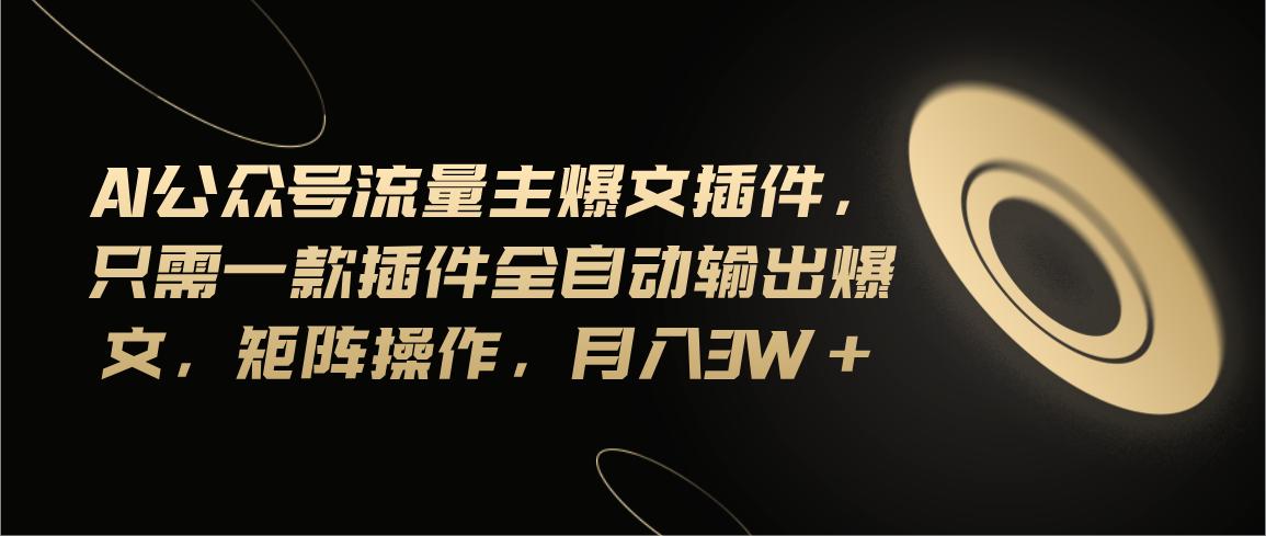 Ai公众号流量主爆文插件，只需一款插件全自动输出爆文，矩阵操作，月入3w+-kk网创
