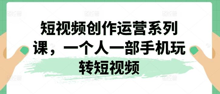 短视频创作运营系列课，一个人一部手机玩转短视频-kk网创