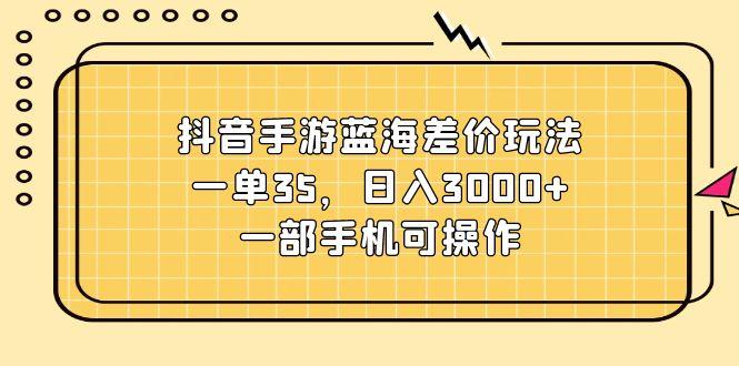 抖音手游蓝海差价玩法，一单35，日入3000+，一部手机可操作-kk网创