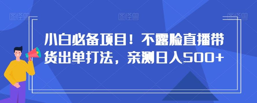 小白必备项目！不露脸直播带货出单打法，亲测日入500+【揭秘】-kk网创