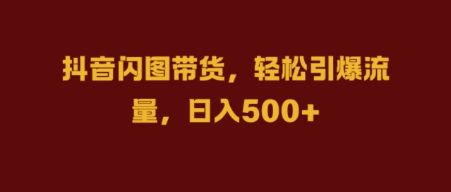 抖音闪图带货，轻松引爆流量，日入几张【揭秘】-kk网创
