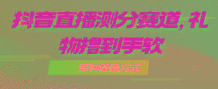 抖音直播测分赛道，多种变现方式，轻松日入1000+-kk网创
