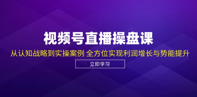 视频号直播操盘课，从认知战略到实操案例 全方位实现利润增长与势能提升-kk网创