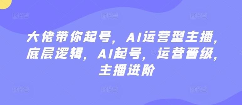 大佬带你起号，AI运营型主播，底层逻辑，AI起号，运营晋级，主播进阶-kk网创