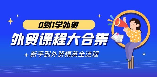 外贸-课程大合集，0到1学外贸，新手到外贸精英全流程(180节课)-kk网创