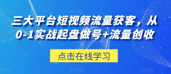 三大平台短视频流量获客，从0-1实战起盘做号+流量创收-kk网创