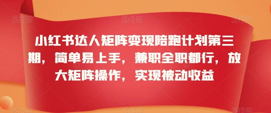 小红书达人矩阵变现陪跑计划第三期，简单易上手，兼职全职都行，放大矩阵操作，实现被动收益-kk网创