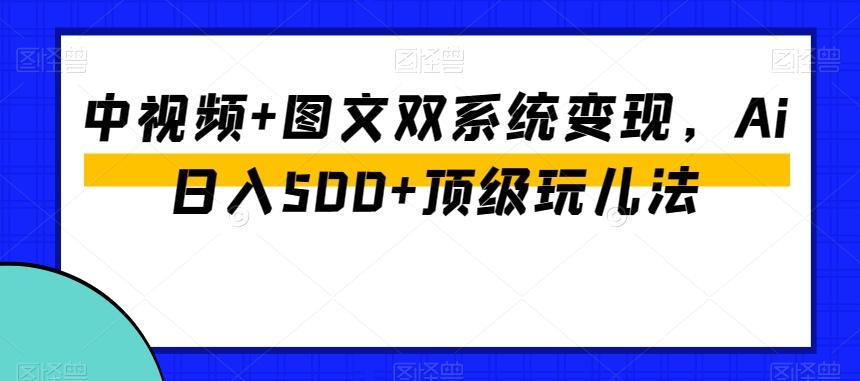 中视频+图文双系统变现，Ai日入500+顶级玩儿法-kk网创
