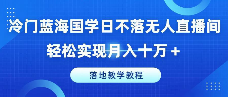 冷门蓝海国学日不落无人直播间，轻松实现月入十万+，落地教学教程【揭秘】-kk网创