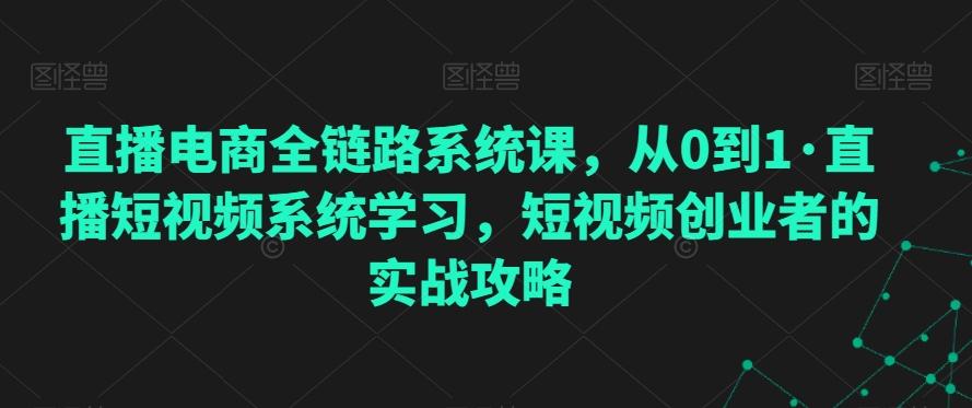 直播电商全链路系统课，从0到1·直播短视频系统学习，短视频创业者的实战攻略-kk网创