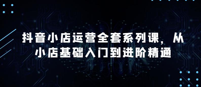 抖音小店运营全套系列课，全新升级，从小店基础入门到进阶精通，系统掌握月销百万小店的核心秘密-kk网创