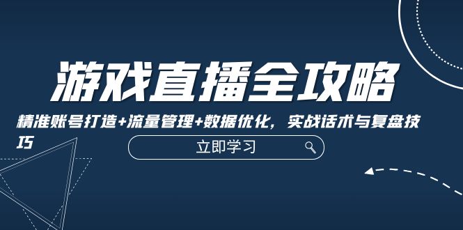 游戏直播全攻略：精准账号打造+流量管理+数据优化，实战话术与复盘技巧-kk网创