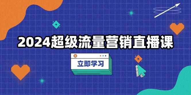 2024超级流量营销直播课，低成本打法，提升流量转化率，案例拆解爆款-kk网创