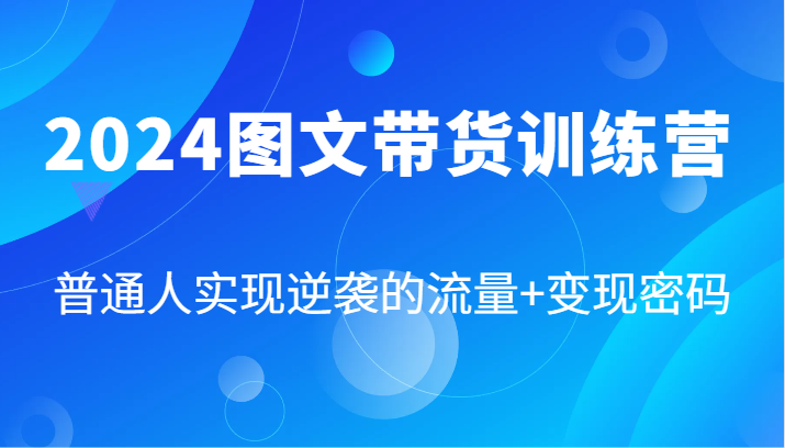 2024图文带货训练营，普通人实现逆袭的流量+变现密码(87节课)-kk网创