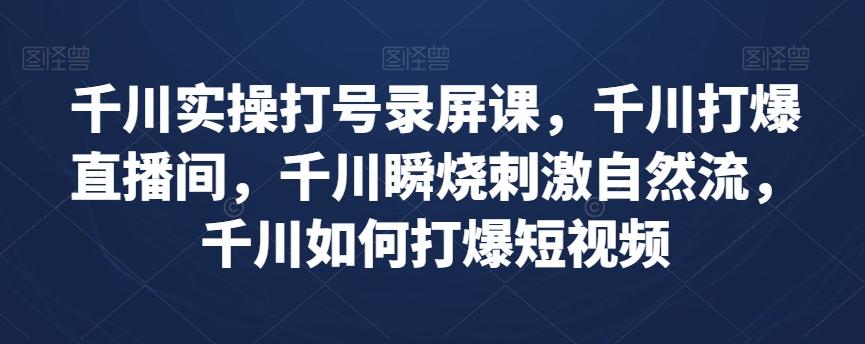 千川实操打号录屏课，千川打爆直播间，千川瞬烧刺激自然流，千川如何打爆短视频-kk网创