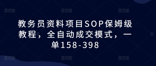 教务员资料项目SOP保姆级教程，全自动成交模式，一单158-398-kk网创
