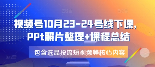 视频号10月23-24号线下课，PPt照片整理+课程总结，包含选品投流短视频等核心内容-kk网创