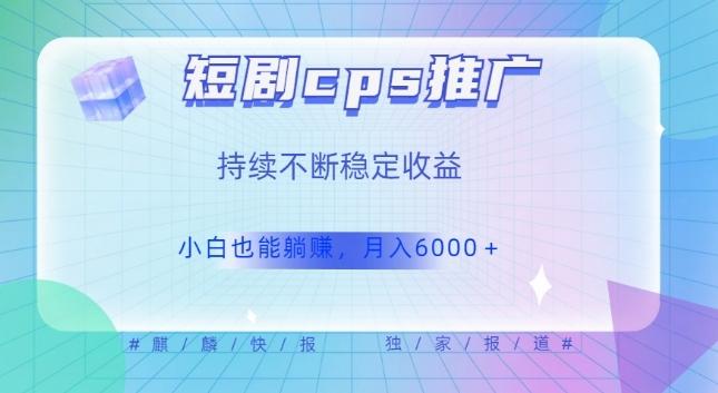 短剧cps推广（价值4位数），市场前景大可实现躺赚收益，只要视频在，持续收益不断-kk网创
