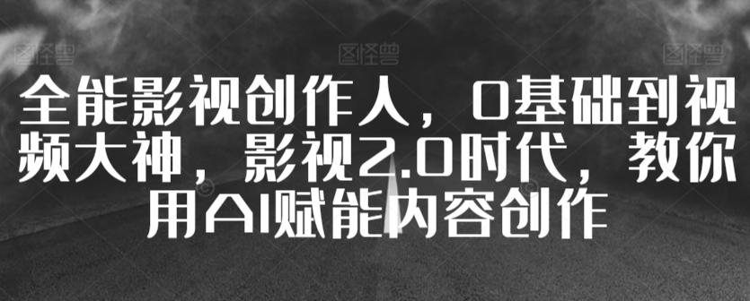 全能影视创作人，0基础到视频大神，影视2.0时代，教你用AI赋能内容创作-kk网创